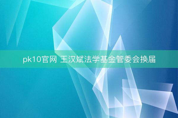 pk10官网 王汉斌法学基金管委会换届