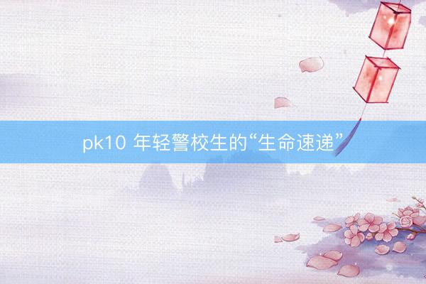 pk10 年轻警校生的“生命速递”