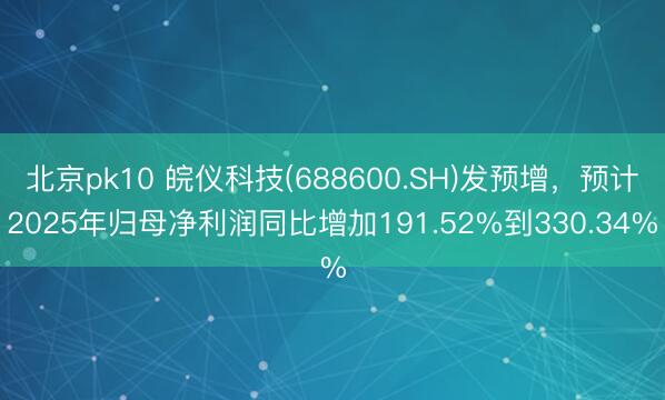 北京pk10 皖仪科技(688600.SH)发预增，预计2025年归母净利润同比增加191.52%到330.34%