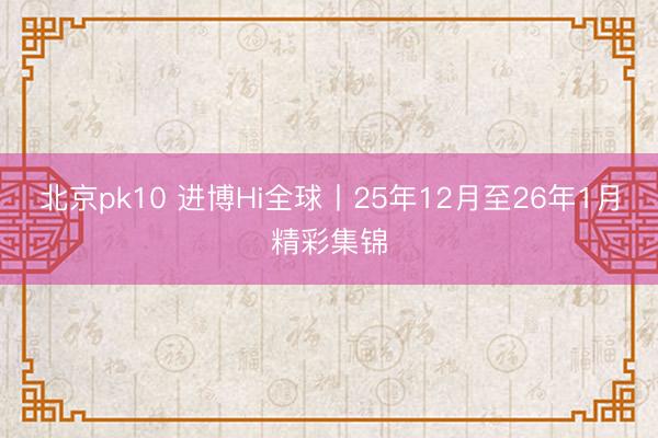 北京pk10 进博Hi全球丨25年12月至26年1月精彩集锦