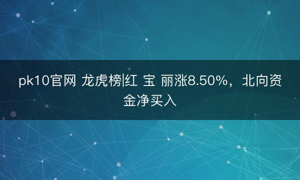 pk10官网 龙虎榜|红 宝 丽涨8.50%，北向资金净买入