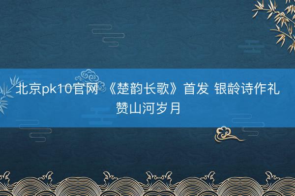 北京pk10官网 《楚韵长歌》首发 银龄诗作礼赞山河岁月