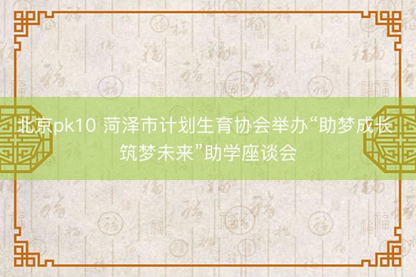 北京pk10 菏泽市计划生育协会举办“助梦成长 筑梦未来”助学座谈会