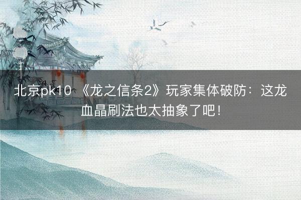 北京pk10 《龙之信条2》玩家集体破防：这龙血晶刷法也太抽象了吧！