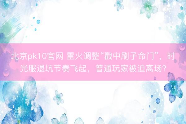 北京pk10官网 雷火调整“戳中刷子命门”，时光服退坑节奏飞起，普通玩家被迫离场？