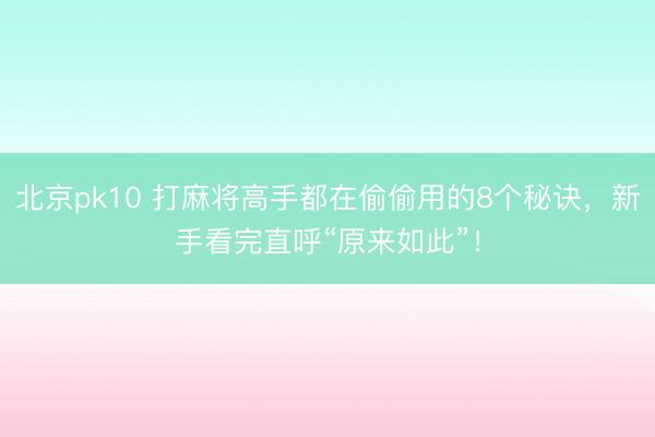 北京pk10 打麻将高手都在偷偷用的8个秘诀,新手看完直呼“原来如此”!