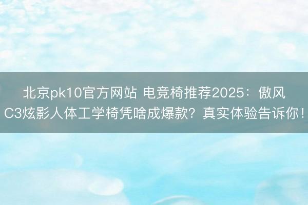 北京pk10官方网站 电竞椅推荐2025：傲风C3炫影人体工学椅凭啥成爆款？真实体验告诉你！