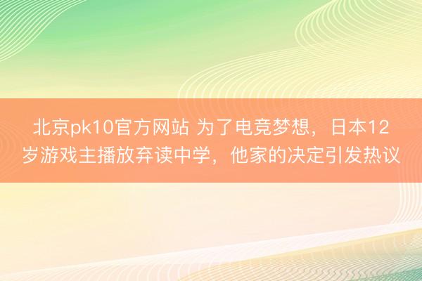 北京pk10官方网站 为了电竞梦想,日本12岁游戏主播放弃读中学,他家的决定引发热议