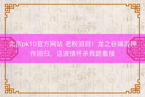 北京pk10官方网站 老粉泪目！龙之谷端游神作回归，这波情怀杀我跪着接