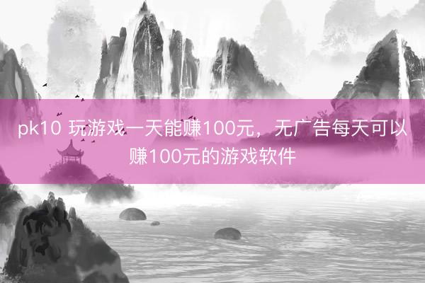 pk10 玩游戏一天能赚100元，无广告每天可以赚100元的游戏软件
