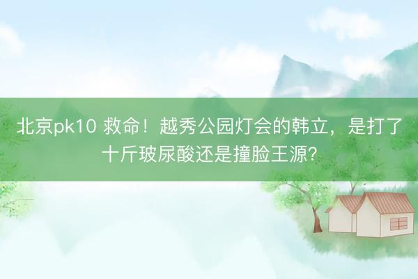 北京pk10 救命！越秀公园灯会的韩立，是打了十斤玻尿酸还是撞脸王源？