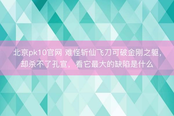 北京pk10官网 难怪斩仙飞刀可破金刚之躯，却杀不了孔宣，看它最大的缺陷是什么
