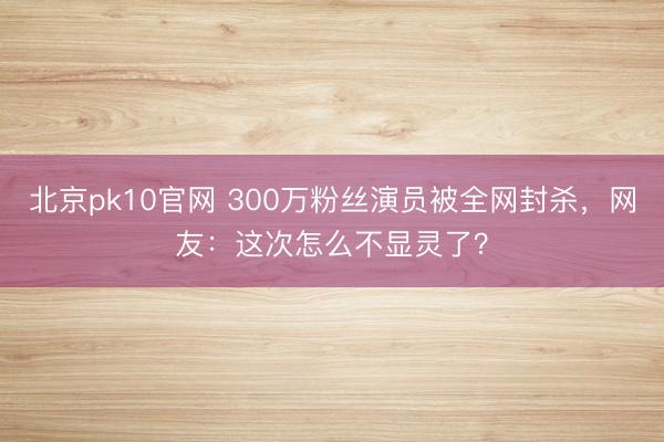北京pk10官网 300万粉丝演员被全网封杀，网友：这次怎么不显灵了？