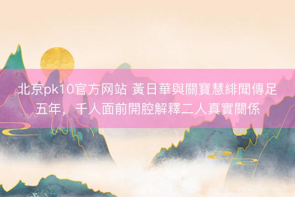 北京pk10官方网站 黃日華與關寶慧緋聞傳足五年，千人面前開腔解釋二人真實關係