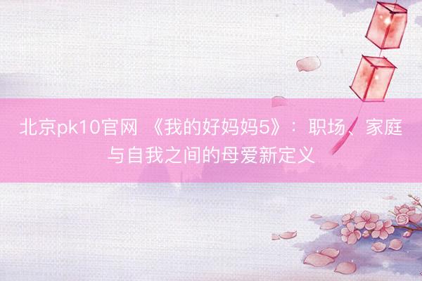 北京pk10官网 《我的好妈妈5》：职场、家庭与自我之间的母爱新定义