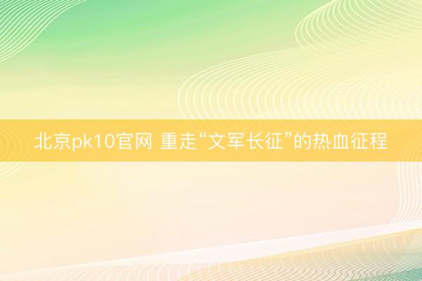 北京pk10官网 重走“文军长征”的热血征程