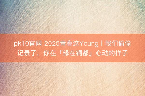 pk10官网 2025青春这Young丨我们偷偷记录了,你在「缘在铜都」心动的样子