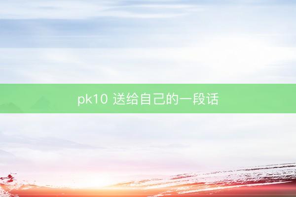 pk10 送给自己的一段话