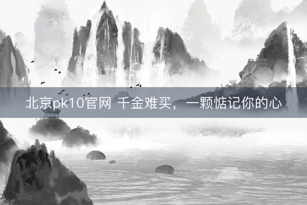 北京pk10官网 千金难买，一颗惦记你的心