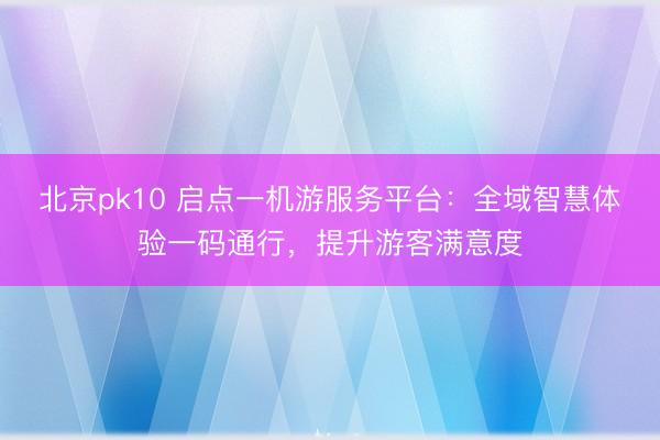 北京pk10 启点一机游服务平台:全域智慧体验一码通行,提升游客满意度
