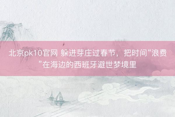 北京pk10官网 躲进芽庄过春节，把时间“浪费”在海边的西班牙避世梦境里