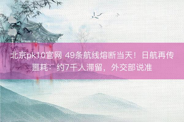 北京pk10官网 49条航线熔断当天！日航再传噩耗：约7千人滞留，外交部说准