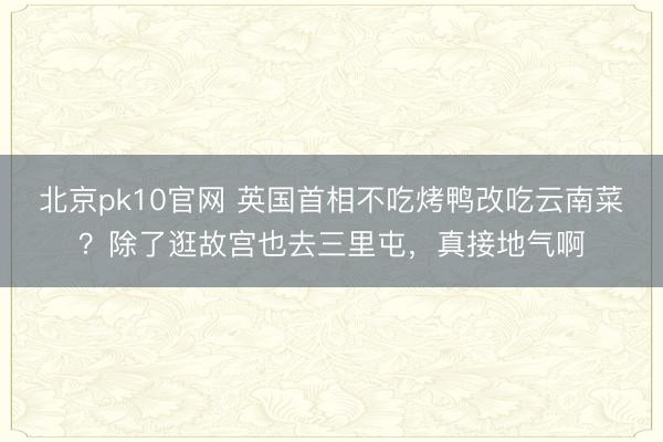 北京pk10官网 英国首相不吃烤鸭改吃云南菜？除了逛故宫也去三里屯，真接地气啊