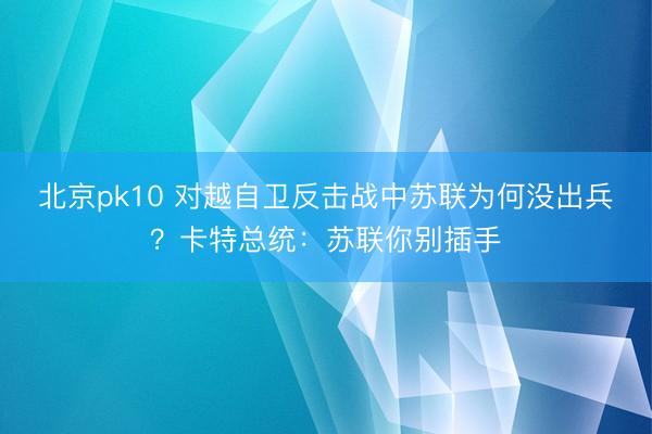 北京pk10 对越自卫反击战中苏联为何没出兵？卡特总统：苏联你别插手