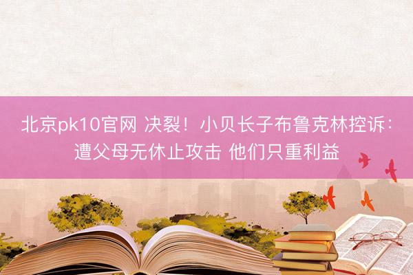 北京pk10官网 决裂！小贝长子布鲁克林控诉：遭父母无休止攻击 他们只重利益
