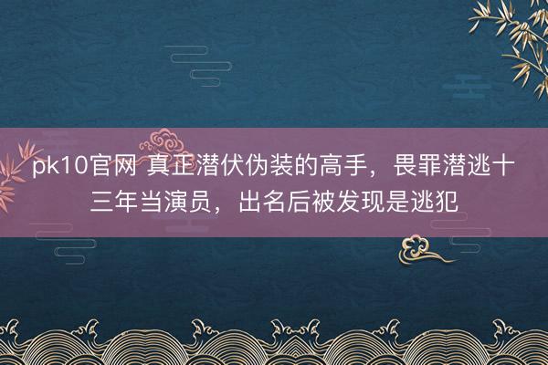 pk10官网 真正潜伏伪装的高手,畏罪潜逃十三年当演员,出名后被发现是逃犯