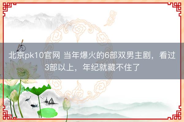 北京pk10官网 当年爆火的6部双男主剧,看过3部以上,年纪就藏不住了