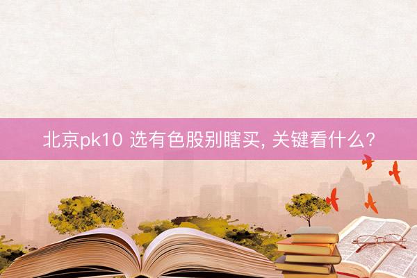 北京pk10 选有色股别瞎买， 关键看什么?