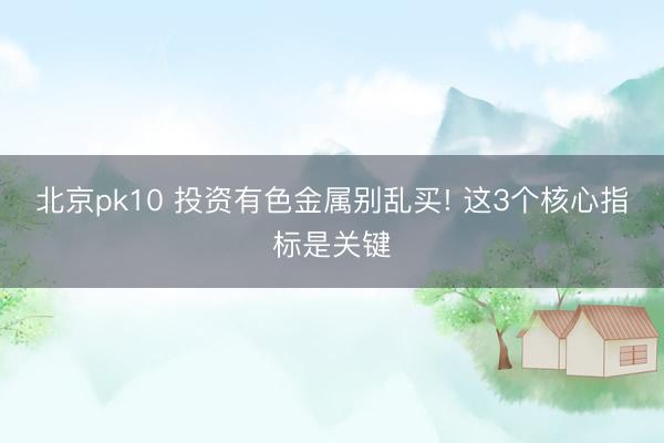 北京pk10 投资有色金属别乱买! 这3个核心指标是关键
