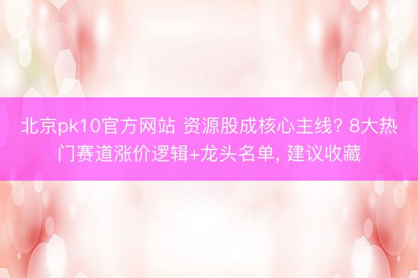 北京pk10官方网站 资源股成核心主线? 8大热门赛道涨价逻辑+龙头名单， 建议收藏
