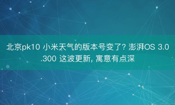 北京pk10 小米天气的版本号变了? 澎湃OS 3.0.300 这波更新， 寓意有点深