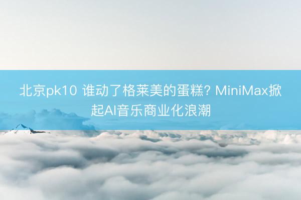 北京pk10 谁动了格莱美的蛋糕? MiniMax掀起AI音乐商业化浪潮