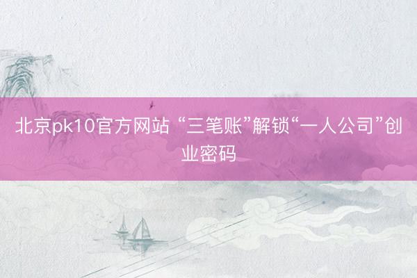 北京pk10官方网站 “三笔账”解锁“一人公司”创业密码