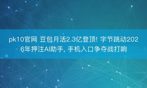 pk10官网 豆包月活2.3亿登顶! 字节跳动2026年押注AI助手， 手机入口争夺战打响