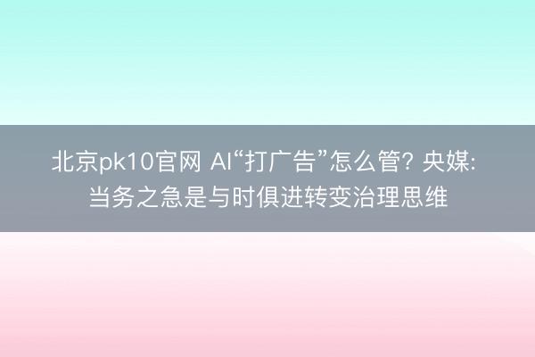 北京pk10官网 AI“打广告”怎么管? 央媒: 当务之急是与时俱进转变治理思维