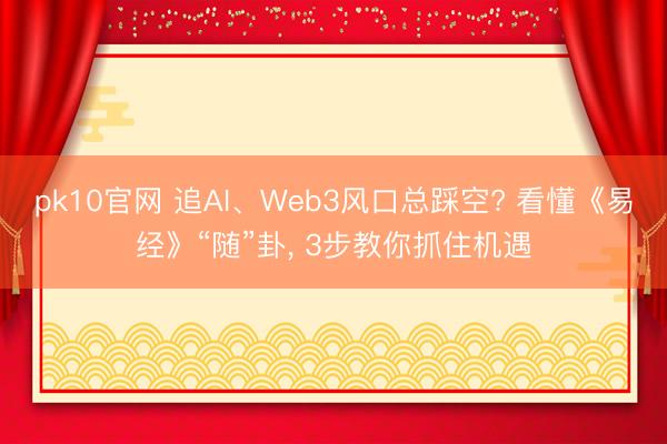 pk10官网 追AI、Web3风口总踩空? 看懂《易经》“随”卦， 3步教你抓住机遇