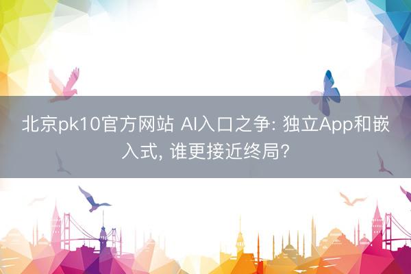 北京pk10官方网站 AI入口之争: 独立App和嵌入式, 谁更接近终局?