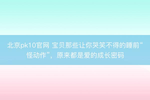 北京pk10官网 宝贝那些让你哭笑不得的睡前“怪动作”，原来都是爱的成长密码