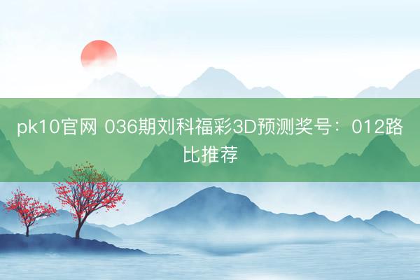 pk10官网 036期刘科福彩3D预测奖号：012路比推荐