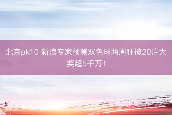 北京pk10 新浪专家预测双色球两周狂揽20注大奖超5千万！