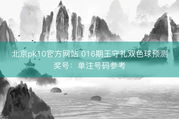 北京pk10官方网站 016期王守礼双色球预测奖号：单注号码参考