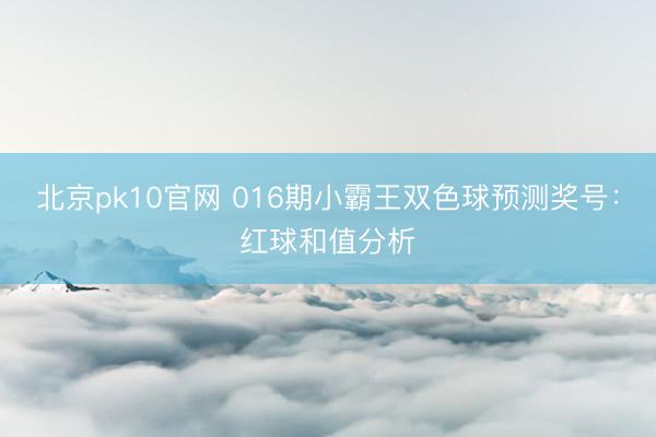 北京pk10官网 016期小霸王双色球预测奖号：红球和值分析