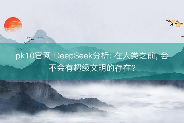 pk10官网 DeepSeek分析: 在人类之前， 会不会有超级文明的存在?