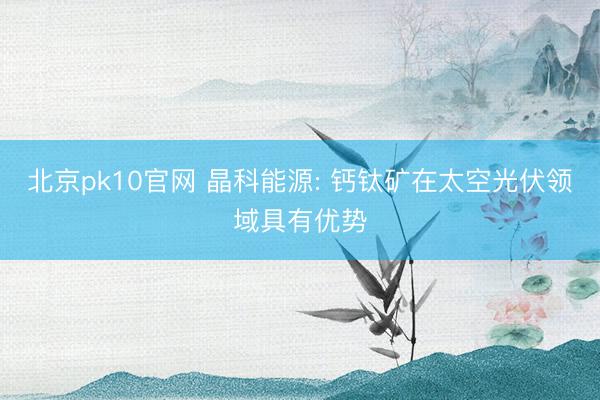 北京pk10官网 晶科能源: 钙钛矿在太空光伏领域具有优势