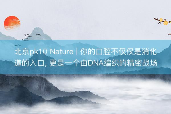 北京pk10 Nature | 你的口腔不仅仅是消化道的入口， 更是一个由DNA编织的精密战场