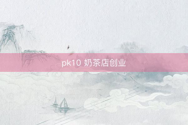 pk10 奶茶店创业